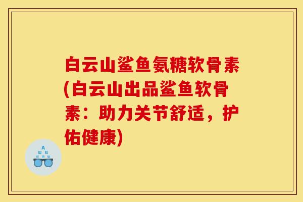 白云山鲨鱼氨糖软骨素(白云山出品鲨鱼软骨素：助力关节舒适，护佑健康)