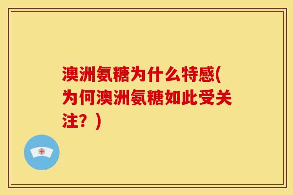 澳洲氨糖为什么特感(为何澳洲氨糖如此受关注？)