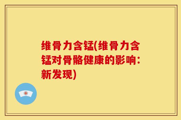 维骨力含锰(维骨力含锰对骨骼健康的影响：新发现)