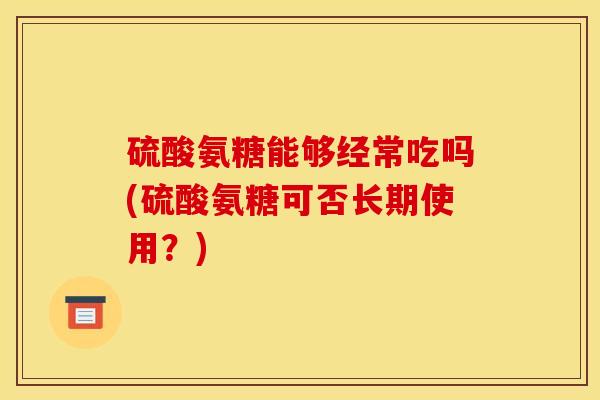 硫酸氨糖能够经常吃吗(硫酸氨糖可否长期使用？)