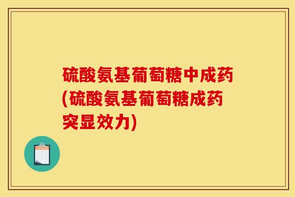 硫酸氨基葡萄糖中成药(硫酸氨基葡萄糖成药突显效力)