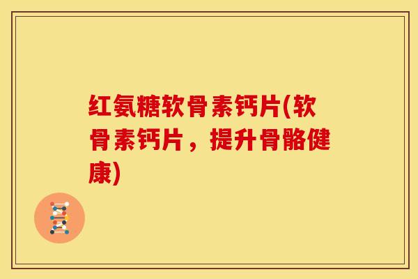 红氨糖软骨素钙片(软骨素钙片，提升骨骼健康)