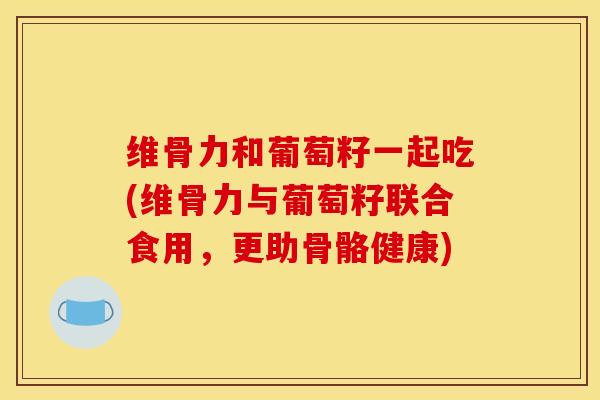 维骨力和葡萄籽一起吃(维骨力与葡萄籽联合食用，更助骨骼健康)