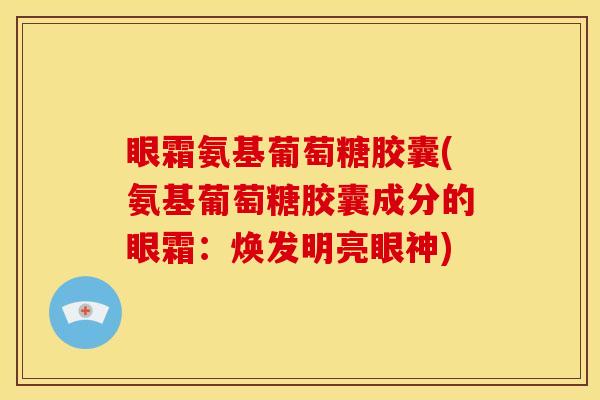 眼霜氨基葡萄糖胶囊(氨基葡萄糖胶囊成分的眼霜：焕发明亮眼神)