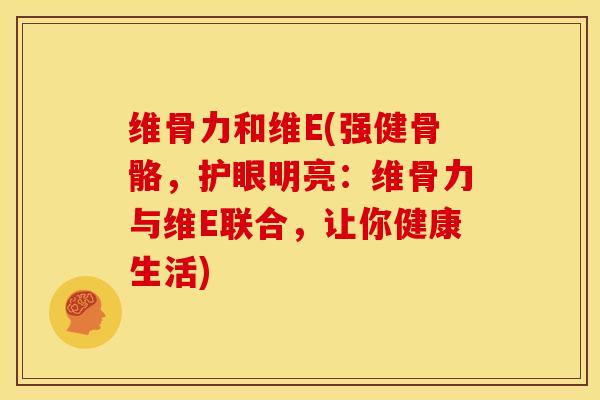 维骨力和维E(强健骨骼，护眼明亮：维骨力与维E联合，让你健康生活)