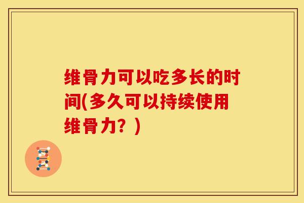 维骨力可以吃多长的时间(多久可以持续使用维骨力？)