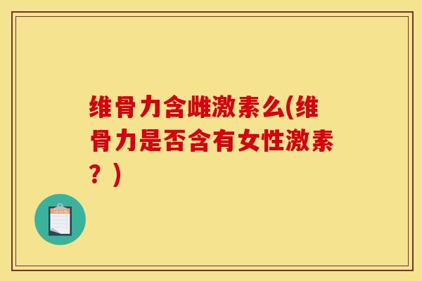 维骨力含雌激素么(维骨力是否含有女性激素？)