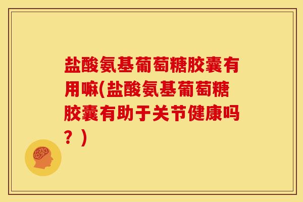盐酸氨基葡萄糖胶囊有用嘛(盐酸氨基葡萄糖胶囊有助于关节健康吗？)
