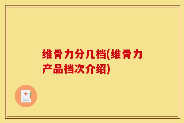 维骨力分几档(维骨力产品档次介绍)