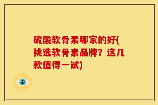 硫酸软骨素哪家的好(挑选软骨素品牌？这几款值得一试)