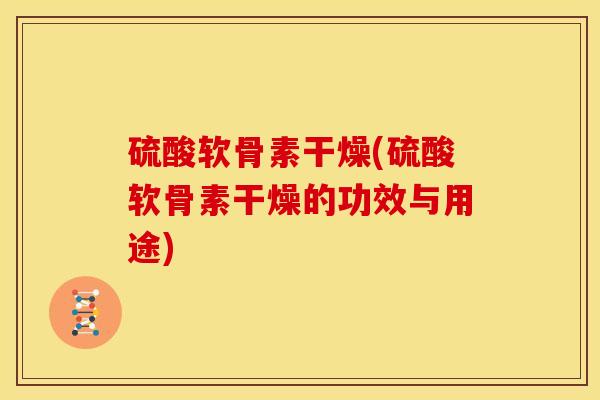 硫酸软骨素干燥(硫酸软骨素干燥的功效与用途)