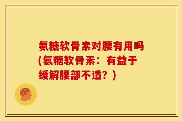 氨糖软骨素对腰有用吗(氨糖软骨素：有益于缓解腰部不适？)
