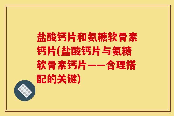 盐酸钙片和氨糖软骨素钙片(盐酸钙片与氨糖软骨素钙片——合理搭配的关键)