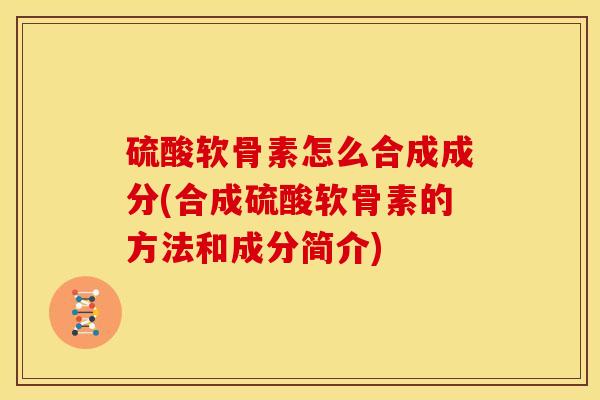 硫酸软骨素怎么合成成分(合成硫酸软骨素的方法和成分简介)