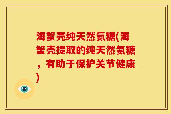 海蟹壳纯天然氨糖(海蟹壳提取的纯天然氨糖，有助于保护关节健康)