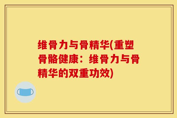 维骨力与骨精华(重塑骨骼健康：维骨力与骨精华的双重功效)