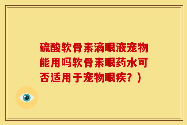 硫酸软骨素滴眼液宠物能用吗软骨素眼药水可否适用于宠物眼疾？)