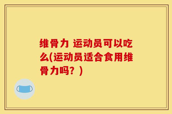 维骨力 运动员可以吃么(运动员适合食用维骨力吗？)