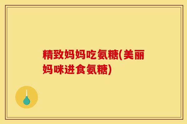 精致妈妈吃氨糖(美丽妈咪进食氨糖)