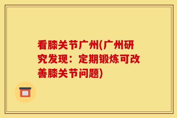 看膝关节广州(广州研究发现：定期锻炼可改善膝关节问题)
