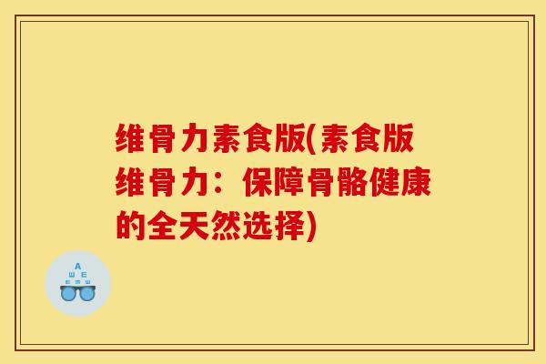 维骨力素食版(素食版维骨力：保障骨骼健康的全天然选择)