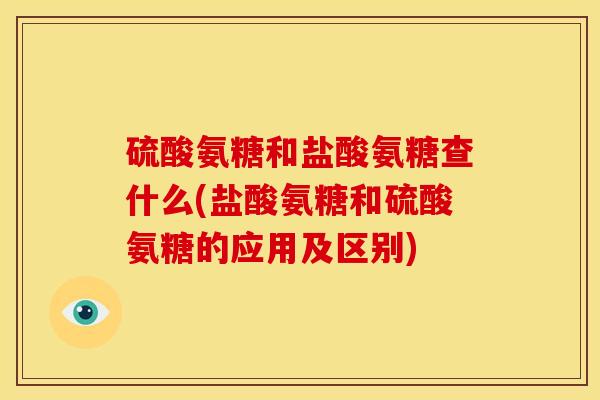 硫酸氨糖和盐酸氨糖查什么(盐酸氨糖和硫酸氨糖的应用及区别)