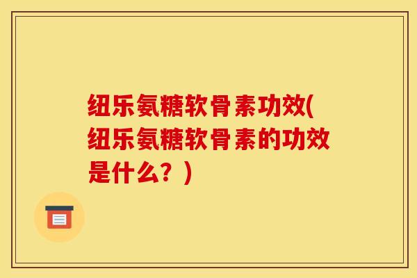 纽乐氨糖软骨素功效(纽乐氨糖软骨素的功效是什么？)