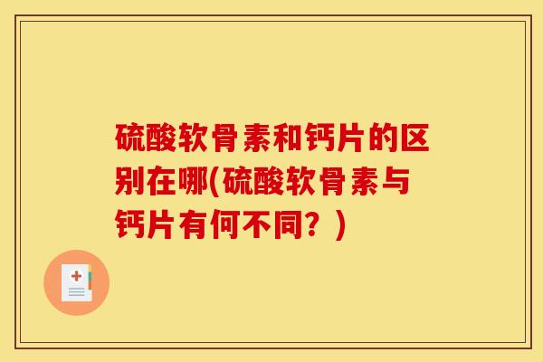 硫酸软骨素和钙片的区别在哪(硫酸软骨素与钙片有何不同？)