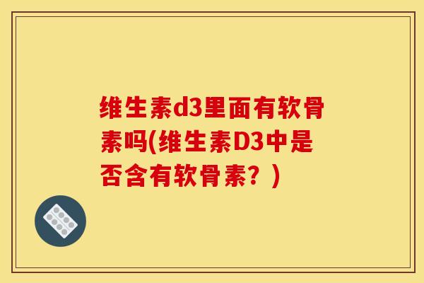 维生素d3里面有软骨素吗(维生素D3中是否含有软骨素？)