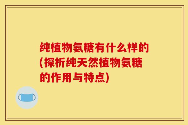 纯植物氨糖有什么样的(探析纯天然植物氨糖的作用与特点)