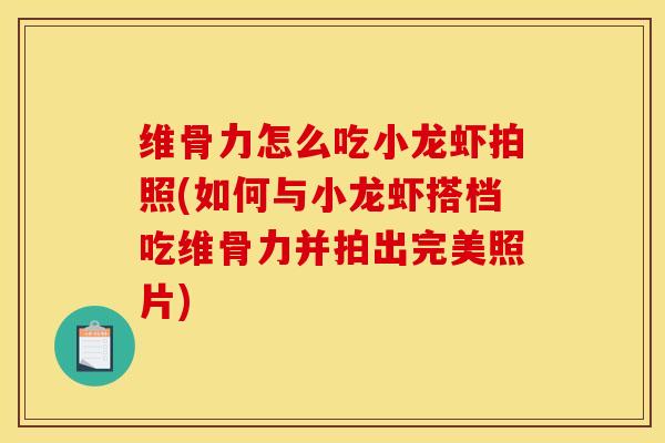 维骨力怎么吃小龙虾拍照(如何与小龙虾搭档吃维骨力并拍出完美照片)