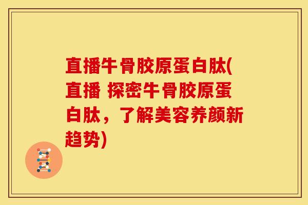 直播牛骨胶原蛋白肽(直播 探密牛骨胶原蛋白肽，了解美容养颜新趋势)