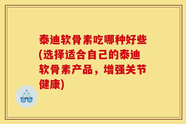 泰迪软骨素吃哪种好些(选择适合自己的泰迪软骨素产品，增强关节健康)