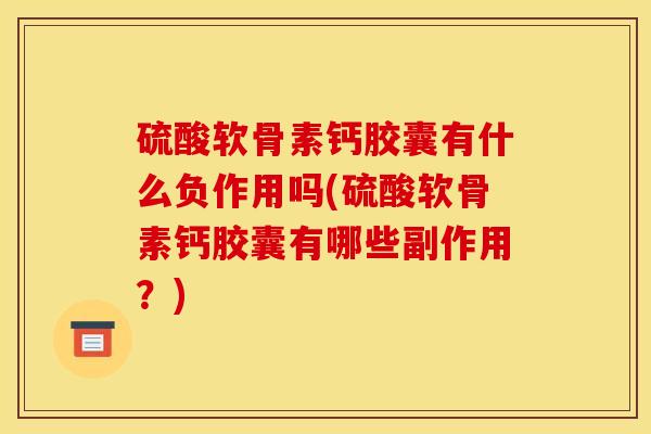 硫酸软骨素钙胶囊有什么负作用吗(硫酸软骨素钙胶囊有哪些副作用？)