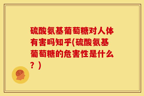 硫酸氨基葡萄糖对人体有害吗知乎(硫酸氨基葡萄糖的危害性是什么？)