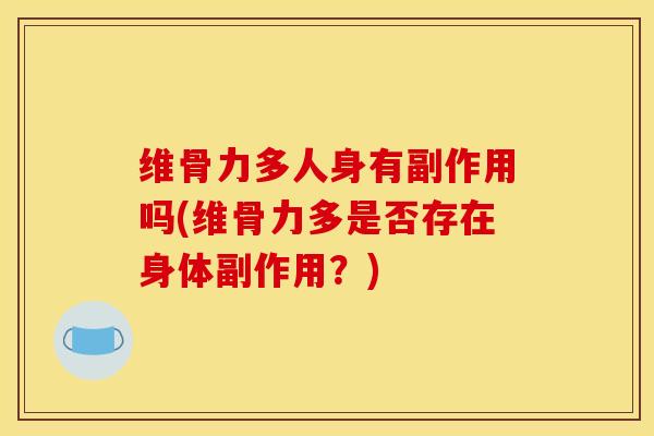 维骨力多人身有副作用吗(维骨力多是否存在身体副作用？)