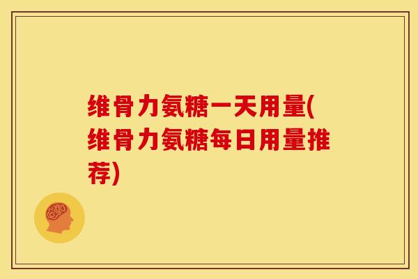 维骨力氨糖一天用量(维骨力氨糖每日用量推荐)