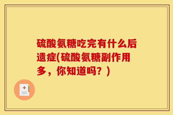 硫酸氨糖吃完有什么后遗症(硫酸氨糖副作用多，你知道吗？)