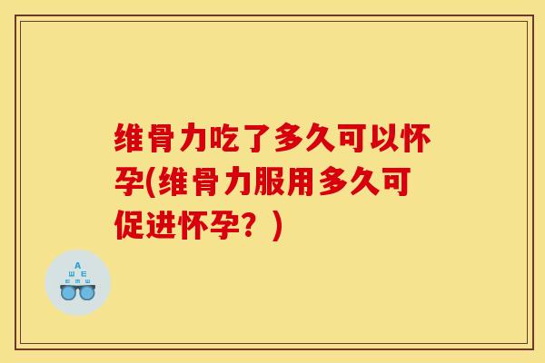 维骨力吃了多久可以怀孕(维骨力服用多久可促进怀孕？)