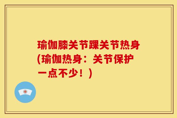 瑜伽膝关节踝关节热身(瑜伽热身：关节保护一点不少！)