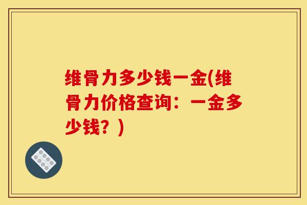 维骨力多少钱一金(维骨力价格查询：一金多少钱？)