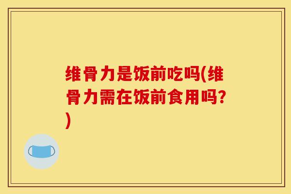 维骨力是饭前吃吗(维骨力需在饭前食用吗？)