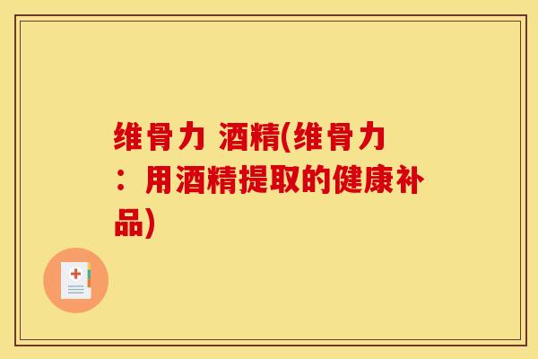 维骨力 酒精(维骨力：用酒精提取的健康补品)