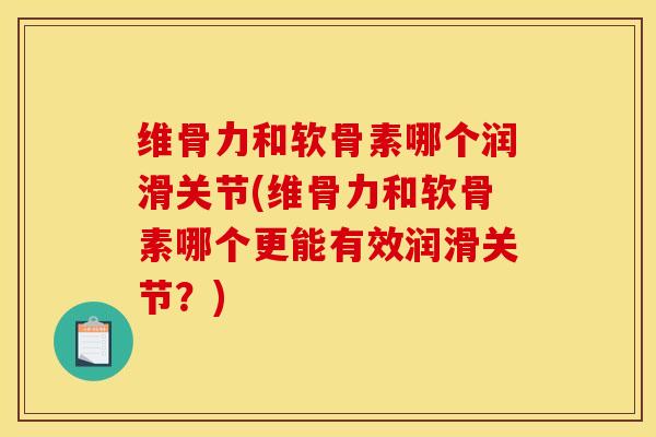 维骨力和软骨素哪个润滑关节(维骨力和软骨素哪个更能有效润滑关节？)