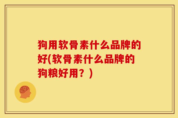 狗用软骨素什么品牌的好(软骨素什么品牌的狗粮好用？)