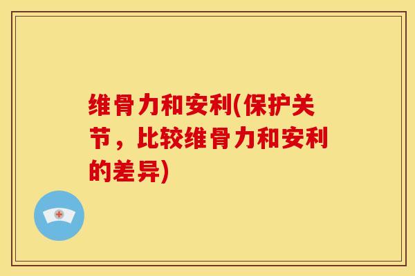 维骨力和安利(保护关节，比较维骨力和安利的差异)