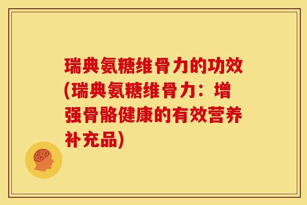 瑞典氨糖维骨力的功效(瑞典氨糖维骨力：增强骨骼健康的有效营养补充品)
