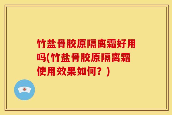 竹盐骨胶原隔离霜好用吗(竹盐骨胶原隔离霜使用效果如何？)