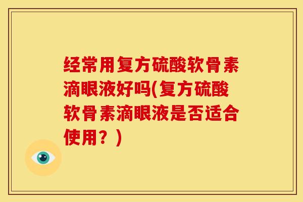 经常用复方硫酸软骨素滴眼液好吗(复方硫酸软骨素滴眼液是否适合使用？)