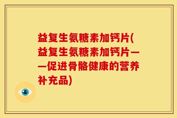 益复生氨糖素加钙片(益复生氨糖素加钙片——促进骨骼健康的营养补充品)